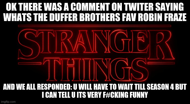 well u will have to wate and see | OK THERE WAS A COMMENT ON TWITER SAYING WHATS THE DUFFER BROTHERS FAV ROBIN FRAZE; AND WE ALL RESPONDED: U WILL HAVE TO WAIT TILL SEASON 4 BUT
I CAN TELL U ITS VERY F#CKING FUNNY | image tagged in stranger things | made w/ Imgflip meme maker