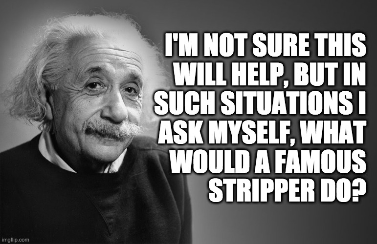albert einstein quotes | I'M NOT SURE THIS
WILL HELP, BUT IN
SUCH SITUATIONS I
ASK MYSELF, WHAT
WOULD A FAMOUS
STRIPPER DO? | image tagged in albert einstein quotes | made w/ Imgflip meme maker