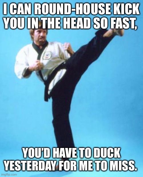 karate chuck norris | I CAN ROUND-HOUSE KICK YOU IN THE HEAD SO FAST, YOU’D HAVE TO DUCK YESTERDAY FOR ME TO MISS. | image tagged in karate chuck norris | made w/ Imgflip meme maker