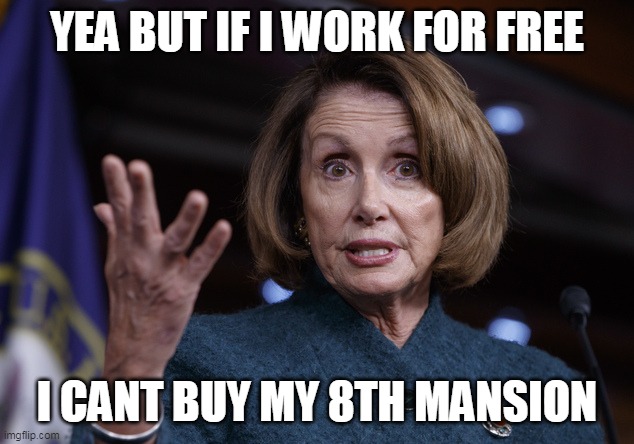 Good old Nancy Pelosi | YEA BUT IF I WORK FOR FREE I CANT BUY MY 8TH MANSION | image tagged in good old nancy pelosi | made w/ Imgflip meme maker