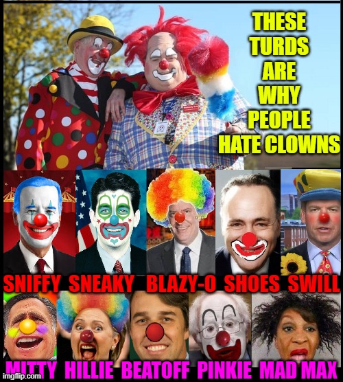 Killer Klowns Of Kongress | THESE TURDS ARE WHY PEOPLE HATE CLOWNS; SNIFFY  SNEAKY   BLAZY-O  SHOES  SWILL; MITTY  HILLIE  BEATOFF  PINKIE  MAD MAX | image tagged in clowns,killer clowns,maxine waters,mitt romney,vince vance,memes | made w/ Imgflip meme maker