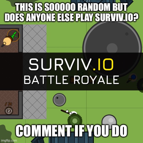 I want to know of other survivrs | THIS IS SOOOOO RANDOM BUT DOES ANYONE ELSE PLAY SURVIV.IO? COMMENT IF YOU DO | image tagged in survivio | made w/ Imgflip meme maker