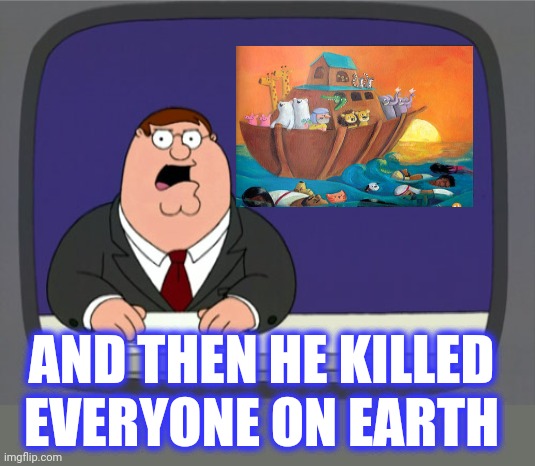 Peter Griffin News Meme | AND THEN HE KILLED EVERYONE ON EARTH | image tagged in memes,peter griffin news | made w/ Imgflip meme maker