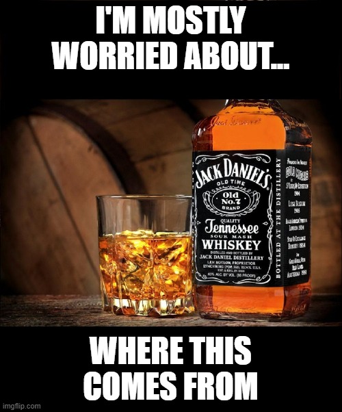 Jack daniels | I'M MOSTLY WORRIED ABOUT... WHERE THIS COMES FROM | image tagged in jack daniels | made w/ Imgflip meme maker
