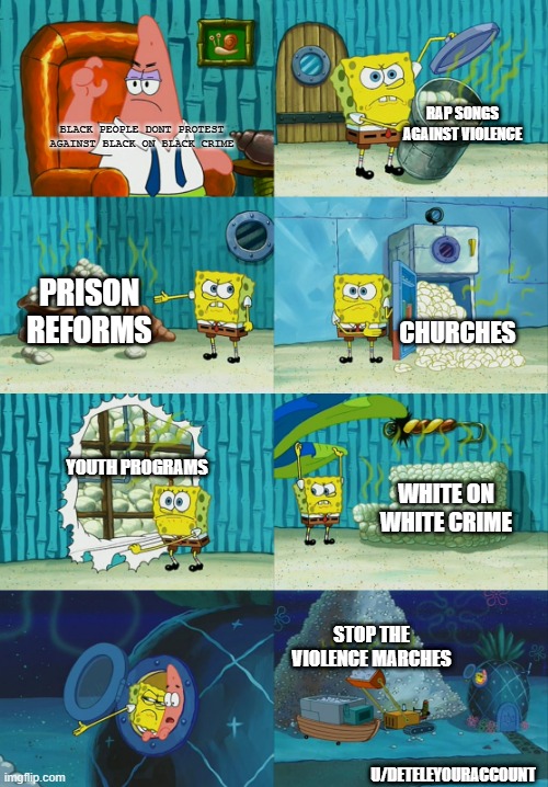 Spongebob diapers meme | RAP SONGS AGAINST VIOLENCE; BLACK PEOPLE DONT PROTEST AGAINST BLACK ON BLACK CRIME; PRISON REFORMS; CHURCHES; YOUTH PROGRAMS; WHITE ON WHITE CRIME; STOP THE VIOLENCE MARCHES; U/DETELEYOURACCOUNT | image tagged in spongebob diapers meme | made w/ Imgflip meme maker