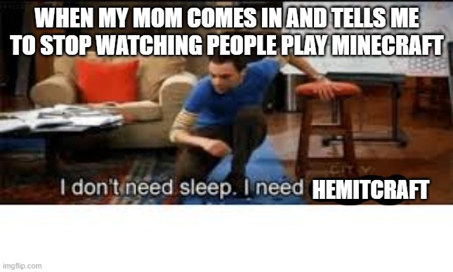 i dont need sleep i need answers | WHEN MY MOM COMES IN AND TELLS ME TO STOP WATCHING PEOPLE PLAY MINECRAFT; HEMITCRAFT | image tagged in i dont need sleep i need answers | made w/ Imgflip meme maker