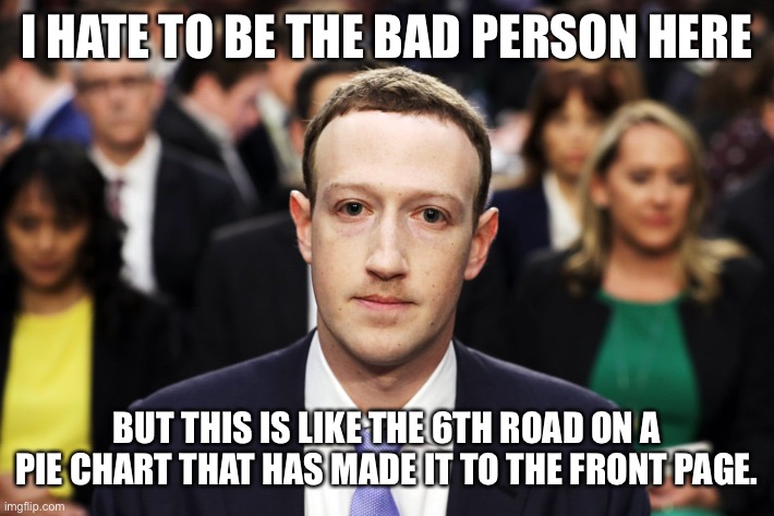 Mark Zuckerberg | I HATE TO BE THE BAD PERSON HERE BUT THIS IS LIKE THE 6TH ROAD ON A PIE CHART THAT HAS MADE IT TO THE FRONT PAGE. | image tagged in mark zuckerberg | made w/ Imgflip meme maker