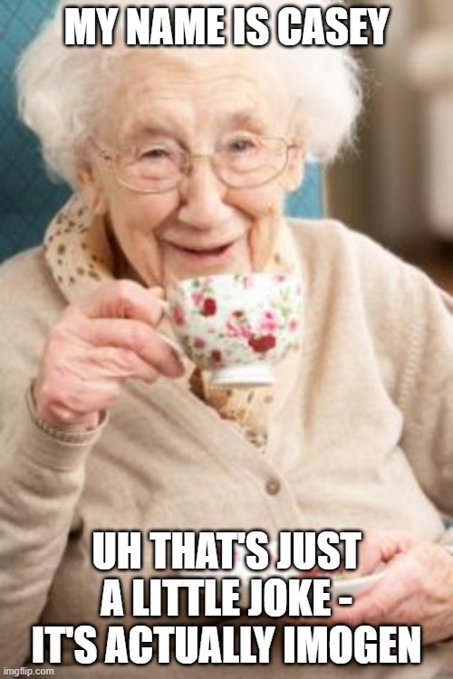 Old lady drinking tea | MY NAME IS CASEY; UH THAT'S JUST A LITTLE JOKE - IT'S ACTUALLY IMOGEN | image tagged in old lady drinking tea,old lady | made w/ Imgflip meme maker