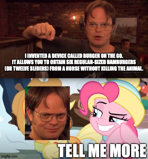 "Finally, Someone Said 'Yes'!" | I INVENTED A DEVICE CALLED BURGER ON THE GO. IT ALLOWS YOU TO OBTAIN SIX REGULAR-SIZED HAMBURGERS (OR TWELVE SLIDERS) FROM A HORSE WITHOUT KILLING THE ANIMAL. TELL ME MORE | image tagged in memes,my little pony,the office,cupcakes | made w/ Imgflip meme maker