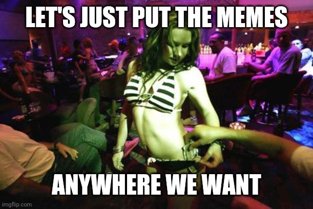 party girl | LET'S JUST PUT THE MEMES ANYWHERE WE WANT | image tagged in party girl | made w/ Imgflip meme maker