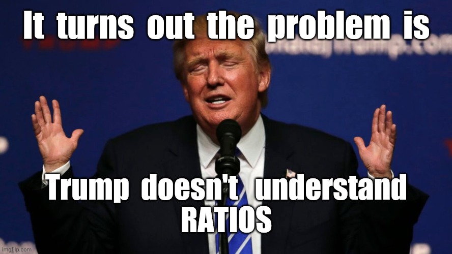 Now it all makes sense | It  turns  out  the  problem  is; Trump  doesn't   understand
RATIOS | image tagged in trump,ratios,fractions,police,covid-19,memes | made w/ Imgflip meme maker