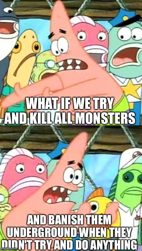 The humans logic in Undertale | WHAT IF WE TRY AND KILL ALL MONSTERS; AND BANISH THEM UNDERGROUND WHEN THEY DIDN'T TRY AND DO ANYTHING | image tagged in memes,put it somewhere else patrick | made w/ Imgflip meme maker