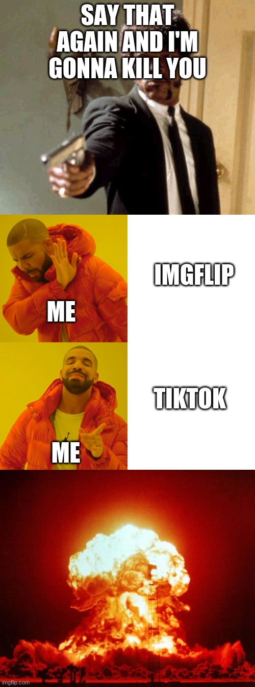 When some imgflip user asks me what's better | SAY THAT AGAIN AND I'M GONNA KILL YOU; IMGFLIP; ME; TIKTOK; ME | image tagged in memes,say that again i dare you,nuke,drake hotline bling,tiktok,please don't kill me | made w/ Imgflip meme maker