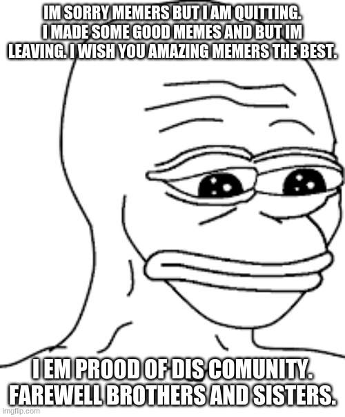 My final goodbye. | IM SORRY MEMERS BUT I AM QUITTING. I MADE SOME GOOD MEMES AND BUT IM LEAVING. I WISH YOU AMAZING MEMERS THE BEST. I EM PROOD OF DIS COMUNITY. FAREWELL BROTHERS AND SISTERS. | image tagged in sad,mememanofficial,memes,farewell,good run | made w/ Imgflip meme maker