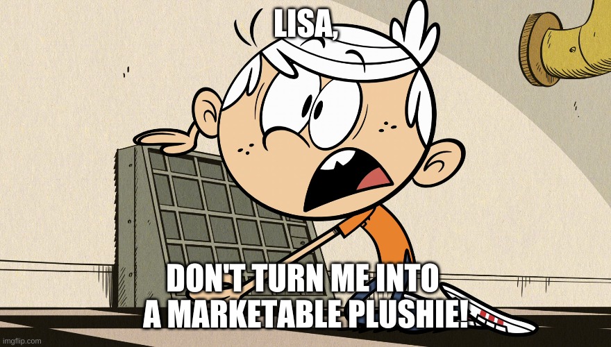 Lincoln Loud Shocked | LISA, DON'T TURN ME INTO 
A MARKETABLE PLUSHIE! | image tagged in lincoln loud shocked | made w/ Imgflip meme maker