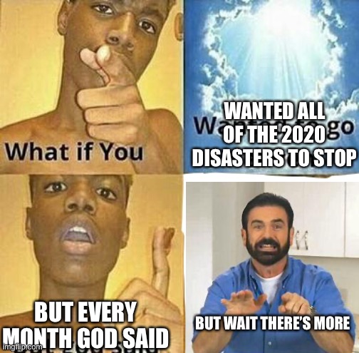 Ah yes Another crossover | WANTED ALL OF THE 2020 DISASTERS TO STOP; BUT WAIT THERE’S MORE; BUT EVERY MONTH GOD SAID | image tagged in what if you wanted to go to heaven,but wait there's more,memes,lol,funny memes,crossover | made w/ Imgflip meme maker