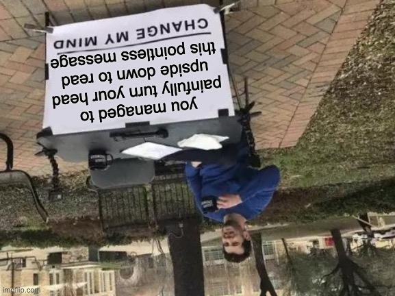 Change My Mind |  you managed to painfully turn your head upside down to read this pointless message | image tagged in memes,change my mind | made w/ Imgflip meme maker