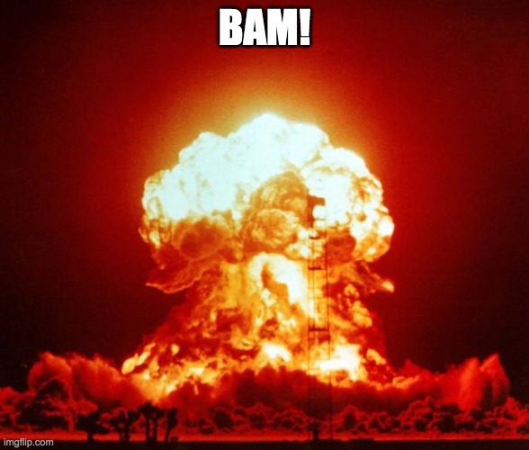 Nuke | BAM! | image tagged in nuke | made w/ Imgflip meme maker