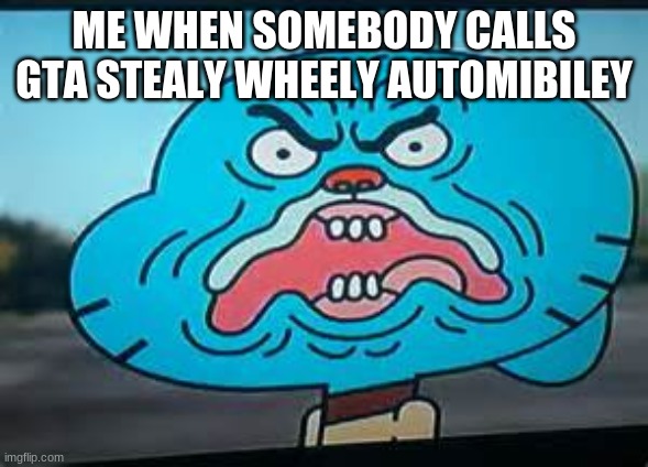 Gumball in a mood | ME WHEN SOMEBODY CALLS GTA STEALY WHEELY AUTOMIBILEY | image tagged in gumball in a mood | made w/ Imgflip meme maker