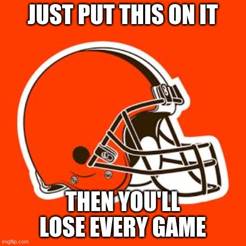 Cleveland Browns | JUST PUT THIS ON IT THEN YOU'LL LOSE EVERY GAME | image tagged in cleveland browns | made w/ Imgflip meme maker