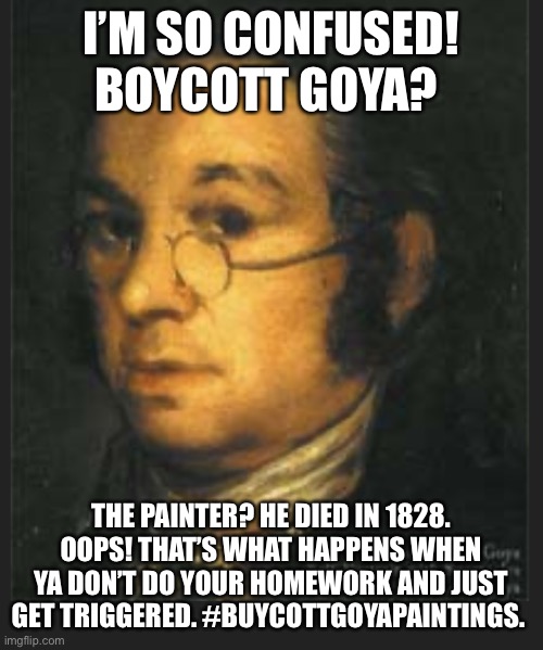 Francisco Goya | I’M SO CONFUSED! BOYCOTT GOYA? THE PAINTER? HE DIED IN 1828. OOPS! THAT’S WHAT HAPPENS WHEN YA DON’T DO YOUR HOMEWORK AND JUST GET TRIGGERED. #BUYCOTTGOYAPAINTINGS. | image tagged in francisco goya | made w/ Imgflip meme maker