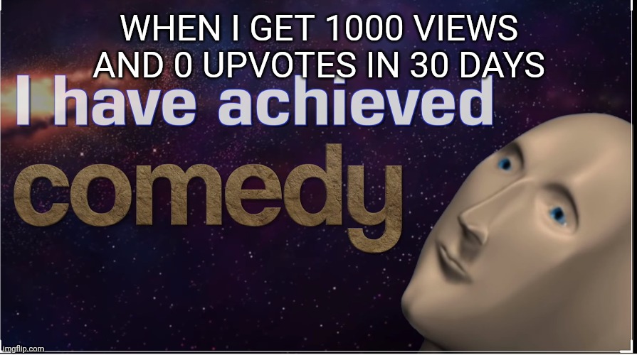 Happens all the time | WHEN I GET 1000 VIEWS AND 0 UPVOTES IN 30 DAYS | image tagged in i have achieved comedy | made w/ Imgflip meme maker