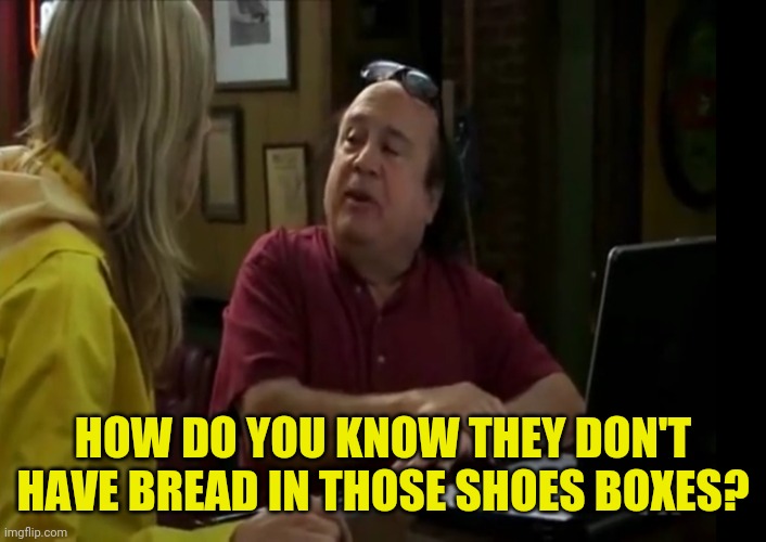 HOW DO YOU KNOW THEY DON'T HAVE BREAD IN THOSE SHOES BOXES? | made w/ Imgflip meme maker