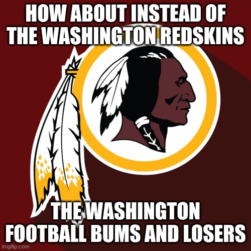 Honestly one of the most trash teams ever | HOW ABOUT INSTEAD OF THE WASHINGTON REDSKINS; THE WASHINGTON FOOTBALL BUMS AND LOSERS | image tagged in redskins | made w/ Imgflip meme maker