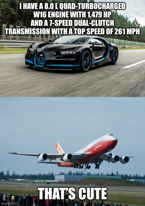 747 is BOSS | I HAVE A 8.0 L QUAD-TURBOCHARGED W16 ENGINE WITH 1,479 HP AND A 7-SPEED DUAL-CLUTCH TRANSMISSION WITH A TOP SPEED OF 261 MPH; THAT’S CUTE | image tagged in bugatti,boeing,funny | made w/ Imgflip meme maker