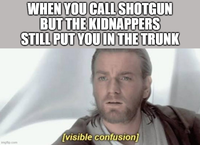 Visible Confusion | WHEN YOU CALL SHOTGUN BUT THE KIDNAPPERS STILL PUT YOU IN THE TRUNK | image tagged in visible confusion,i'm 15 so don't try it,who reads these | made w/ Imgflip meme maker