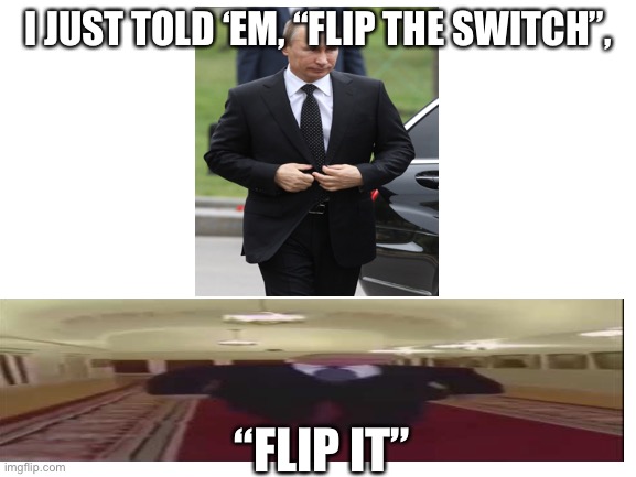 Blank White Template | I JUST TOLD ‘EM, “FLIP THE SWITCH”, “FLIP IT” | image tagged in blank white template,vladimir putin | made w/ Imgflip meme maker