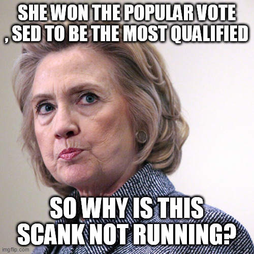 hillary clinton pissed | SHE WON THE POPULAR VOTE , SED TO BE THE MOST QUALIFIED; SO WHY IS THIS SCANK NOT RUNNING? | image tagged in hillary clinton pissed | made w/ Imgflip meme maker