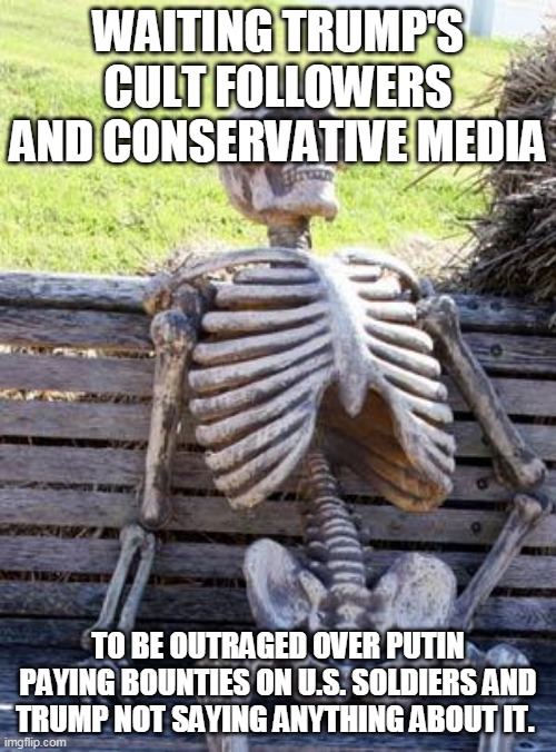 Trump cult followers - Simply don't care | WAITING TRUMP'S CULT FOLLOWERS AND CONSERVATIVE MEDIA; TO BE OUTRAGED OVER PUTIN PAYING BOUNTIES ON U.S. SOLDIERS AND TRUMP NOT SAYING ANYTHING ABOUT IT. | image tagged in memes,waiting skeleton,donald trump,trump supporters,republicans,support our troops | made w/ Imgflip meme maker
