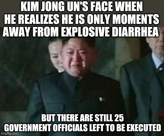 Poor baby | KIM JONG UN'S FACE WHEN HE REALIZES HE IS ONLY MOMENTS AWAY FROM EXPLOSIVE DIARRHEA; BUT THERE ARE STILL 25 GOVERNMENT OFFICIALS LEFT TO BE EXECUTED | image tagged in memes,kim jong un sad,diarrhea | made w/ Imgflip meme maker