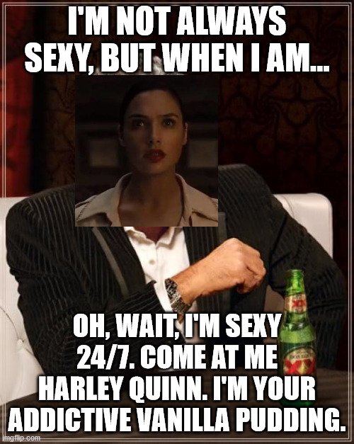 The Most Interesting Man In The World | I'M NOT ALWAYS SEXY, BUT WHEN I AM... OH, WAIT, I'M SEXY 24/7. COME AT ME HARLEY QUINN. I'M YOUR ADDICTIVE VANILLA PUDDING. | image tagged in memes,the most interesting man in the world,wonder woman,harley quinn,dc forever | made w/ Imgflip meme maker