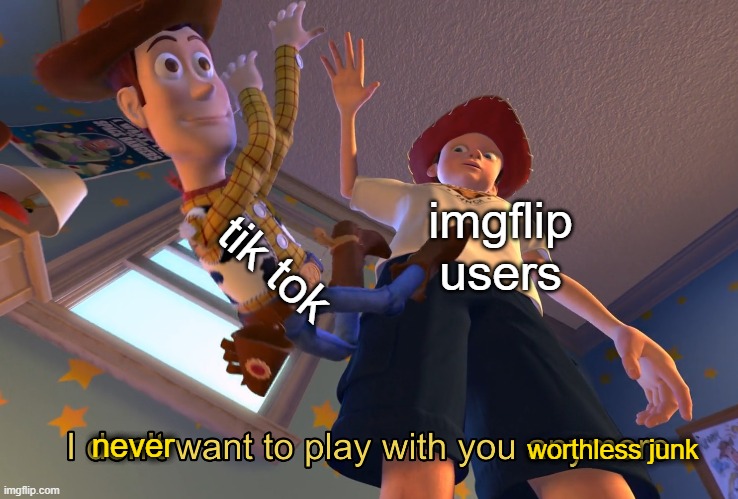 Hehe | tik tok; imgflip users; never; worthless junk | image tagged in i don't want to play with you anymore | made w/ Imgflip meme maker