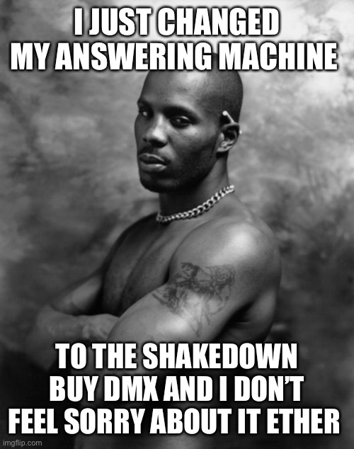 DMX | I JUST CHANGED MY ANSWERING MACHINE; TO THE SHAKEDOWN BUY DMX AND I DON’T FEEL SORRY ABOUT IT ETHER | image tagged in dmx | made w/ Imgflip meme maker
