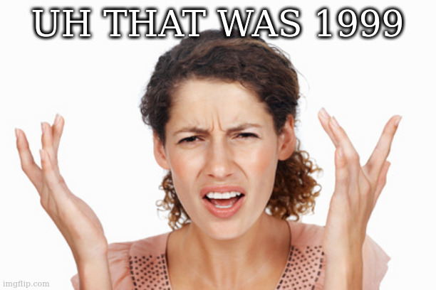 Indignant | UH THAT WAS 1999 | image tagged in indignant | made w/ Imgflip meme maker