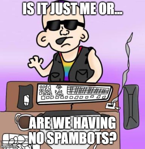 it feels so weird | IS IT JUST ME OR... ARE WE HAVING NO SPAMBOTS? | image tagged in is it just me or,spambots | made w/ Imgflip meme maker