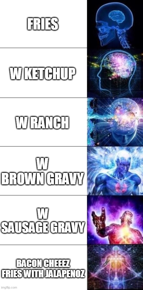 Evolution of French Fries | FRIES; W KETCHUP; W RANCH; W BROWN GRAVY; W SAUSAGE GRAVY; BACON CHEEEZ FRIES WITH JALAPENOZ | image tagged in mind blown,fries,ketchup,ranch,gravy,food | made w/ Imgflip meme maker