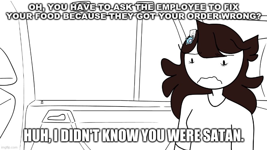 Huh, I didn't know you were SATAN. | OH, YOU HAVE TO ASK THE EMPLOYEE TO FIX YOUR FOOD BECAUSE THEY GOT YOUR ORDER WRONG? HUH, I DIDN'T KNOW YOU WERE SATAN. | image tagged in memes,relatable,jaiden animations | made w/ Imgflip meme maker