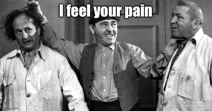 Three Stooges | I feel your pain | image tagged in three stooges | made w/ Imgflip meme maker