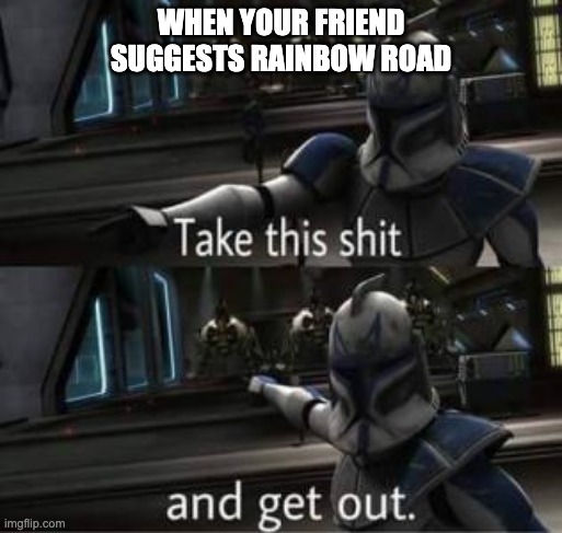 Take this shit and get out | WHEN YOUR FRIEND SUGGESTS RAINBOW ROAD | image tagged in take this shit and get out | made w/ Imgflip meme maker