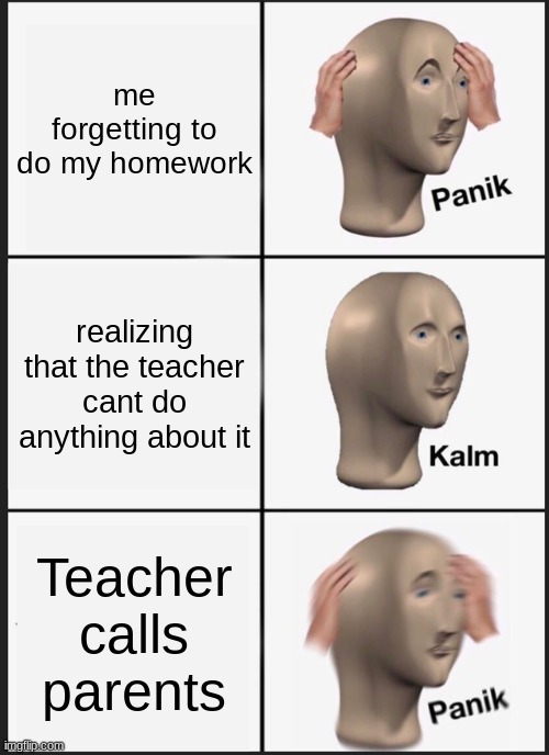 Panik Kalm Panik Meme | me forgetting to do my homework; realizing that the teacher cant do anything about it; Teacher calls parents | image tagged in memes,panik kalm panik | made w/ Imgflip meme maker