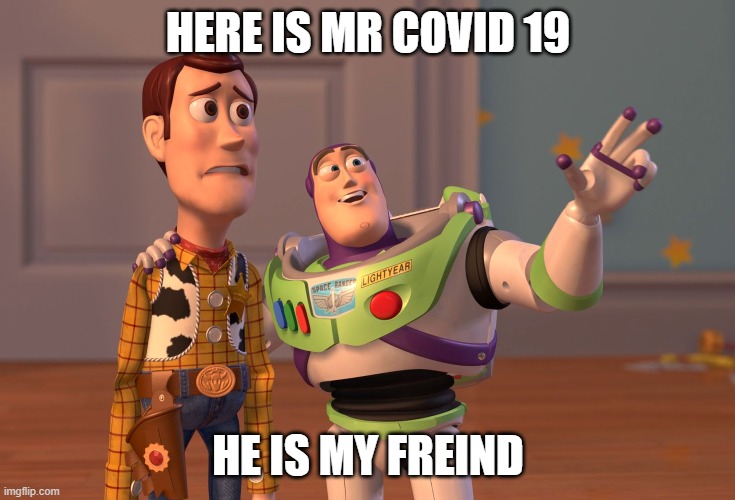 X, X Everywhere Meme | HERE IS MR COVID 19; HE IS MY FREIND | image tagged in x x everywhere | made w/ Imgflip meme maker