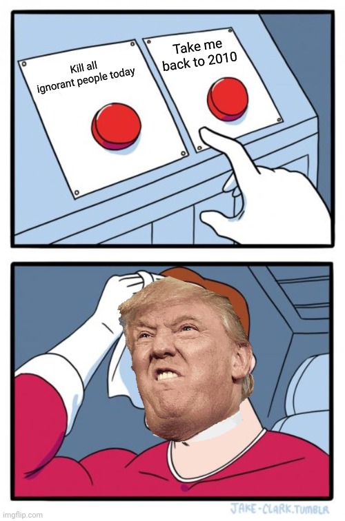 Its hard to choose | Take me back to 2010; Kill all ignorant people today | image tagged in memes,two buttons | made w/ Imgflip meme maker