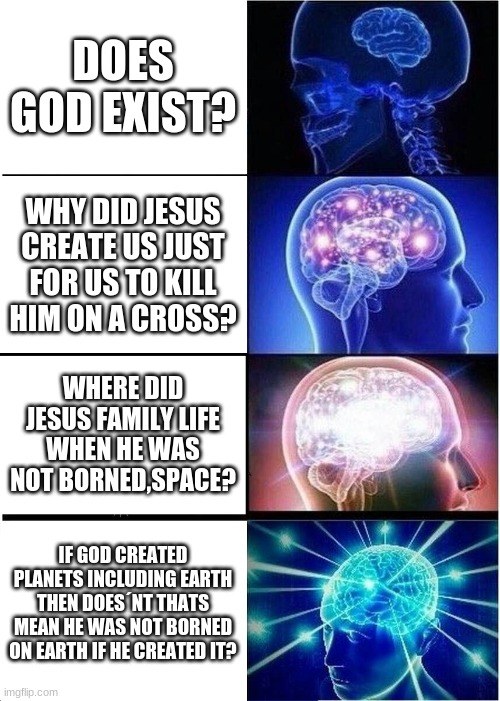 MIND BLOWN | DOES GOD EXIST? WHY DID JESUS CREATE US JUST FOR US TO KILL HIM ON A CROSS? WHERE DID JESUS FAMILY LIFE WHEN HE WAS NOT BORNED,SPACE? IF GOD CREATED PLANETS INCLUDING EARTH THEN DOES´NT THATS MEAN HE WAS NOT BORNED ON EARTH IF HE CREATED IT? | image tagged in memes,expanding brain | made w/ Imgflip meme maker