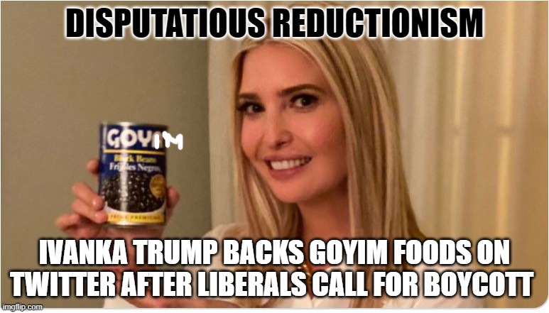 Disputatious Reductionism | DISPUTATIOUS REDUCTIONISM; IVANKA TRUMP BACKS GOYIM FOODS ON TWITTER AFTER LIBERALS CALL FOR BOYCOTT | image tagged in ivanka trump,ivanka,goyim,dialectics,leftists,chabad | made w/ Imgflip meme maker