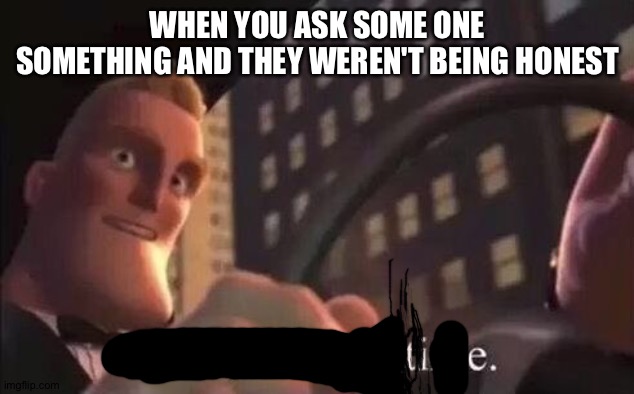 Liars everywhere | WHEN YOU ASK SOME ONE SOMETHING AND THEY WEREN'T BEING HONEST | image tagged in yeah i've got time,meme,memes,funny,lie,liar | made w/ Imgflip meme maker