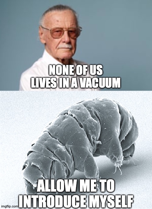 Re: Tardigrade | NONE OF US LIVES IN A VACUUM; ALLOW ME TO INTRODUCE MYSELF | image tagged in memes,stan lee,vacuum | made w/ Imgflip meme maker